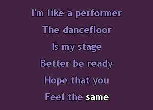 I'm like a performer
The dancefloor

Is my stage

Better be ready

Hope that you

Feel the same