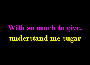 W ifh so much to give,

understand me sugar