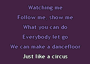Watching me
Follow me, show me

What you can do

Everybody let go

We can make a dancefloor

Just like a circus