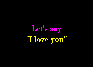 Let's say

I love you