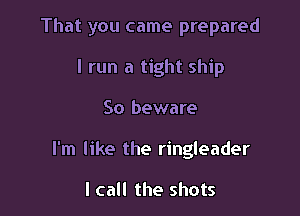 That you came prepared

I run a tight ship
So beware
I'm like the ringleader

I call the shots