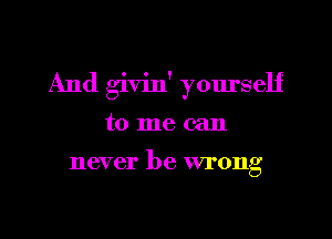 And givin' yom'self
to me can

never be wrong