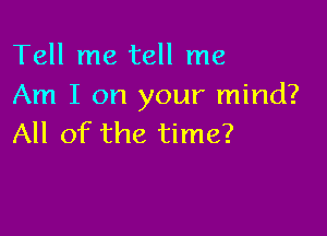 Tell me tell me
Am I on your mind?

All of the time?