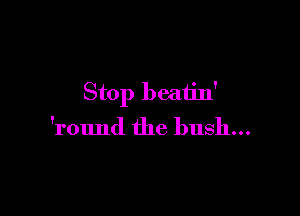 Stop beatin'

'round the bush...