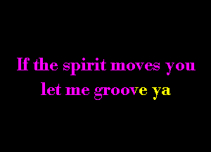 If the spirit moves you

let me groove ya