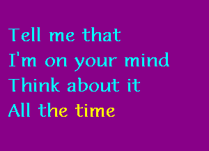 Tell me that
I'm on your mind

Think about it
All the time