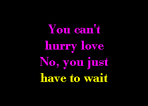You can't

hurry love

No, you just

have to wait
