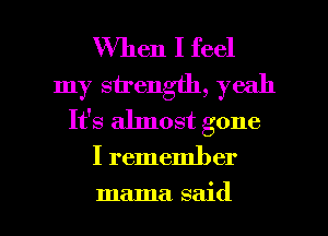 When I feel
my strength, yeah
It's almost gone

I remember

mama said I