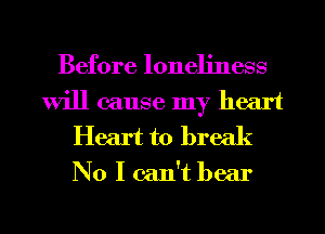 Before loneliness
will cause my heart
Heart to break

No I can't bear