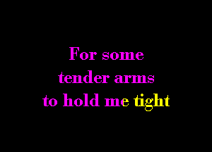 For some

tender arms
to hold me tight