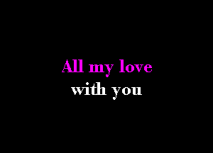 All my love

with you