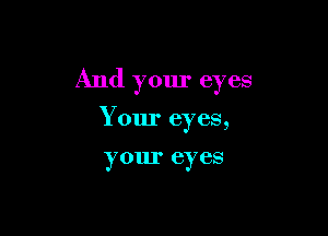 And your eyes

Your eyes,

your eyes