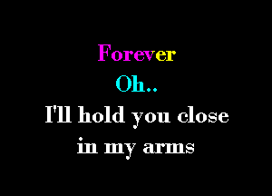 Forever

Oh..

I'll hold you close

inmy arms