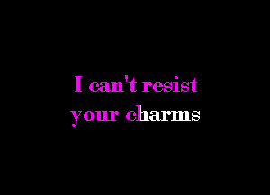 I can't resist

your charms