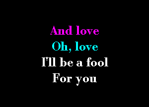 And love
011, love
I'll be a fool

For you