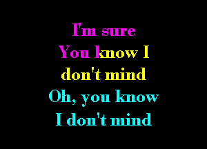 I'm sure
You know I
don't mind

Oh, you know

I don't mind