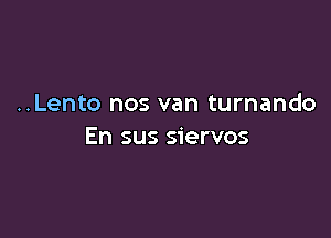 ..Lento nos van turnando

En sus siervos