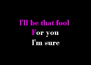 I'll be that fool

For you

I'm Slu'e