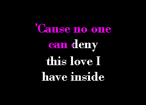 'Cause no one
can deny

this love I

have inside