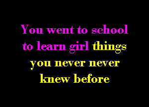 You went to school
to learn girl things
you never never

knew before