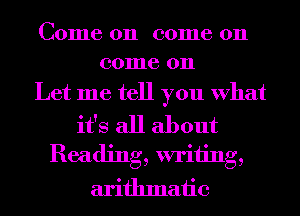 C01116 011 001116 011
001116 011

Let me tell you What

it's all about
Reading, writing,
arifhmaiic