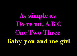 As Simple as

Do re mi, A B C
One TWO Three

Baby you and me girl