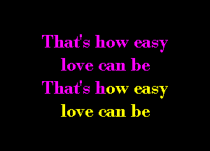 That's how easy
love can be

That's how easy

love can he