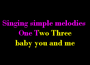 Singing Simple melodies
One TWO Three
baby you and me