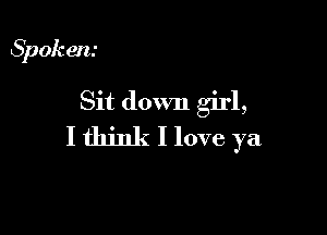 Spok en.-

Sit down girl,

I think I love ya