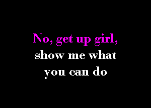 No, get 11p girl,

show me what
you can (10