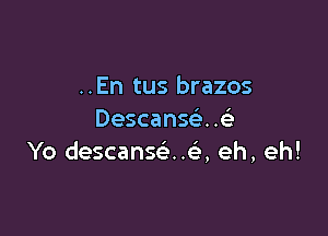 ..En tus brazos

Descanse'. .
Yo descanscaxa eh, eh!