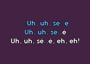..Uh,uh,s H

Uh,uh,s n
Uh,uh,s u ,eh,eh!