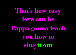 That's how easy
love can be

Pappa gonna teach
you how to
sing it out