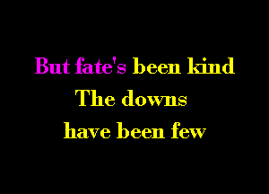 But fate's been kind
The downs

have been few