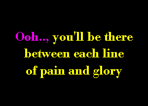 Ooh.., you'll be there
between each line

of pain and glory

g