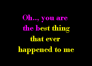 Oh.., you are
the best thing

that ever

happened to me