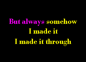 But always somehow

I made it

I made it through