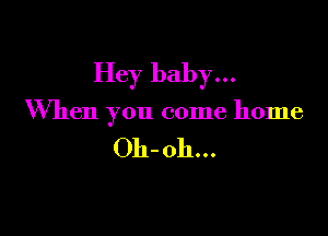 Hey baby...

When you come home

Oh-oh...