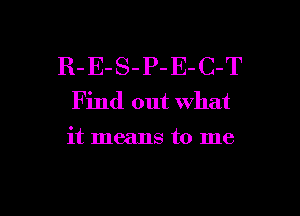 R- E-S-P- E- C-T
Find out What

it means to me