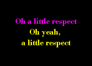 011 a little respect
Oh yeah,

a little respect
