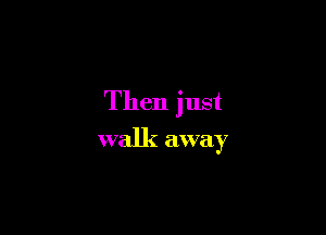 Then just

walk away