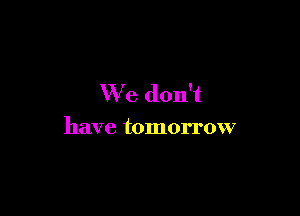 We don't

have tomorrow