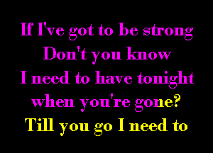 If I've got to be strong
Don't you know
I need to have tonight
When you're gone?

Till you go I need to