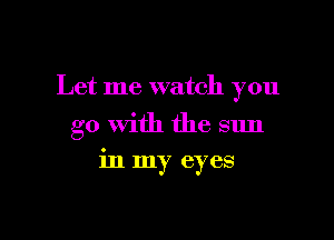 Let me watch you

go With the sun

in my eyes