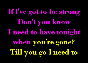 If I've got to be strong
Don't you know
I need to have tonight
When you're gone?

Till you go I need to