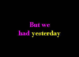 But we

had yesterday