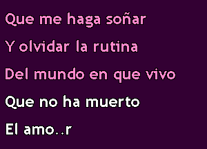 Que me haga sofiar

Yolvidar la rutina

Del mundo en que vivo

Que no ha muerto

El amo..r