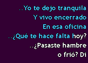 ..Yo te dejo tranquila
Y vivo encerrado
En esa oficina

HgQu te hace falta hoy?
..gPasaste hambre
o fri6? Di