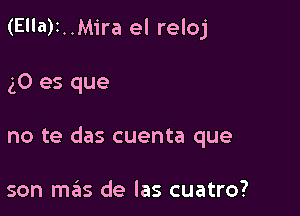 (Ella)1..Mira el reloj

g0 es que

no te das cuenta que

son mas de las cuatro?