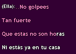 (E'la)1..No golpees

Tan fuerte

Que estas no son horas

Ni estas ya en tu casa